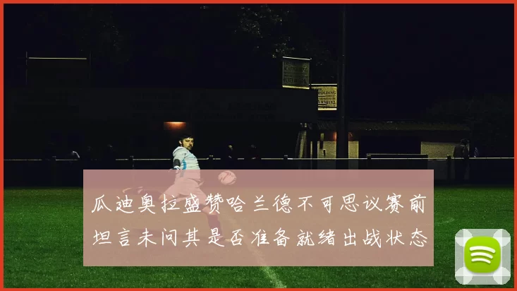 瓜迪奥拉盛赞哈兰德不可思议赛前坦言未问其是否准备就绪出战状态